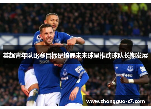 英超青年队比赛目标是培养未来球星推动球队长期发展 英超青年队比赛目标是培养未来球星推动球队长期发展
