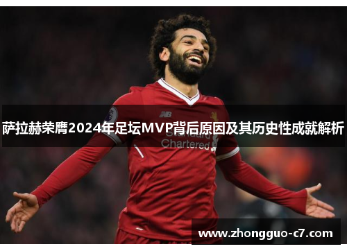 萨拉赫荣膺2024年足坛MVP背后原因及其历史性成就解析
