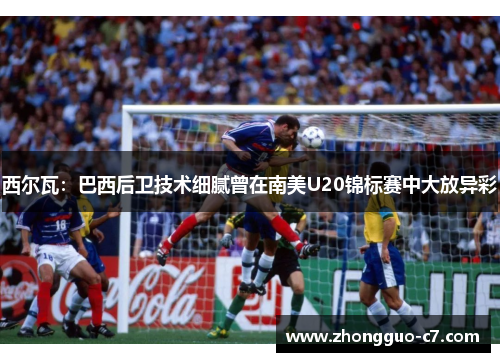 西尔瓦:巴西后卫技术细腻曾在南美U20锦标赛中大放异彩 西尔瓦:巴西后卫技术细腻曾在南美U20锦标赛中大放异彩