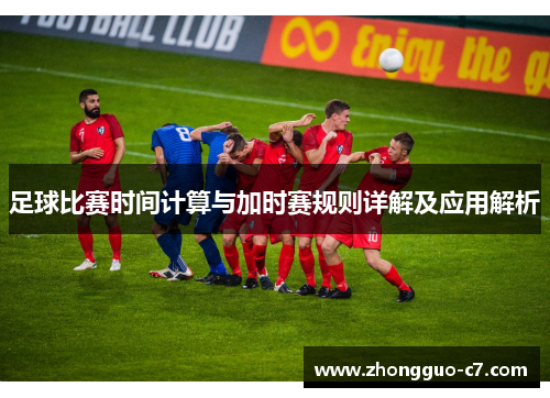 足球比赛时间计算与加时赛规则详解及应用解析 足球比赛时间计算与加时赛规则详解及应用解析