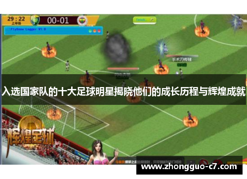 入选国家队的十大足球明星揭晓他们的成长历程与辉煌成就 入选国家队的十大足球明星揭晓他们的成长历程与辉煌成就