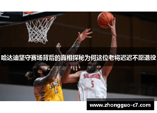 哈达迪坚守赛场背后的真相探秘为何这位老将迟迟不愿退役 哈达迪坚守赛场背后的真相探秘为何这位老将迟迟不愿退役