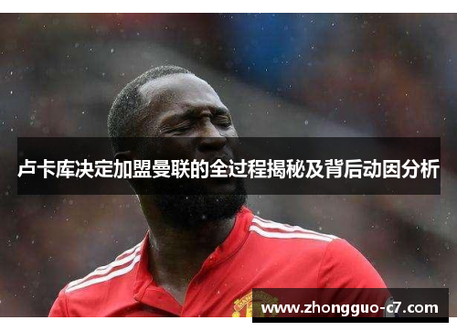 卢卡库决定加盟曼联的全过程揭秘及背后动因分析 卢卡库决定加盟曼联的全过程揭秘及背后动因分析