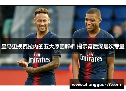皇马更换瓦拉内的五大原因解析 揭示背后深层次考量