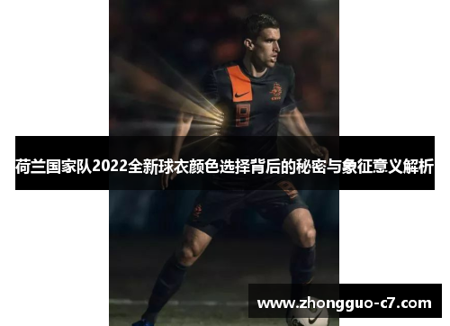 荷兰国家队2022全新球衣颜色选择背后的秘密与象征意义解析 荷兰国家队2022全新球衣颜色选择背后的秘密与象征意义解析