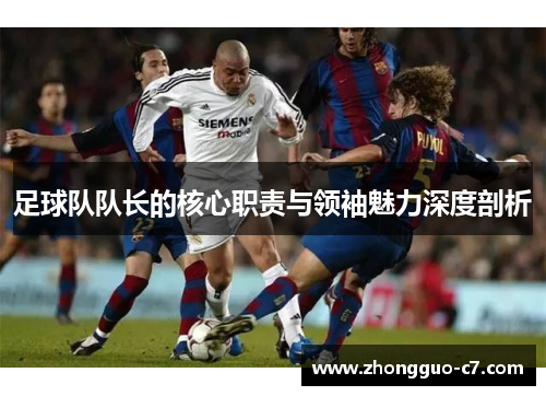 足球队队长的核心职责与领袖魅力深度剖析 足球队队长的核心职责与领袖魅力深度剖析