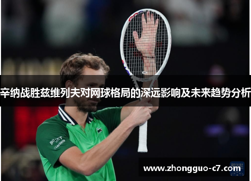 辛纳战胜兹维列夫对网球格局的深远影响及未来趋势分析 辛纳战胜兹维列夫对网球格局的深远影响及未来趋势分析