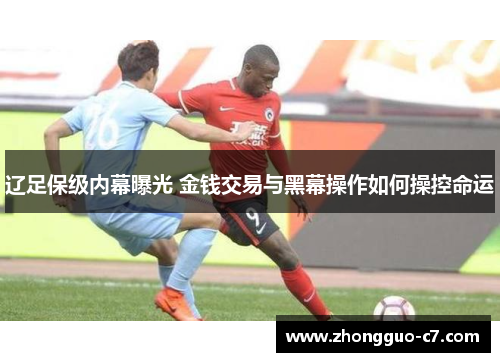 辽足保级内幕曝光 金钱交易与黑幕操作如何操控命运 辽足保级内幕曝光 金钱交易与黑幕操作如何操控命运