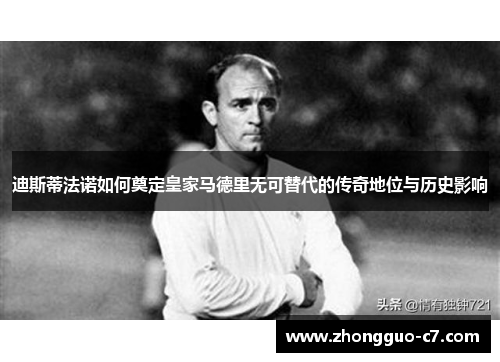 迪斯蒂法诺如何奠定皇家马德里无可替代的传奇地位与历史影响 迪斯蒂法诺如何奠定皇家马德里无可替代的传奇地位与历史影响