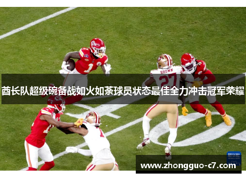 酋长队超级碗备战如火如荼球员状态最佳全力冲击冠军荣耀 酋长队超级碗备战如火如荼球员状态最佳全力冲击冠军荣耀