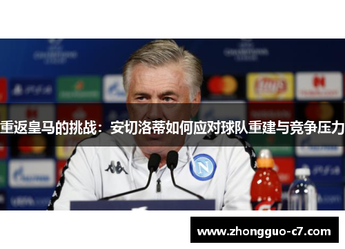 重返皇马的挑战:安切洛蒂如何应对球队重建与竞争压力 重返皇马的挑战:安切洛蒂如何应对球队重建与竞争压力