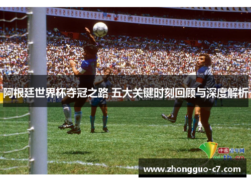 阿根廷世界杯夺冠之路 五大关键时刻回顾与深度解析 阿根廷世界杯夺冠之路 五大关键时刻回顾与深度解析