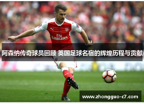 阿森纳传奇球员回顾 英国足球名宿的辉煌历程与贡献 阿森纳传奇球员回顾 英国足球名宿的辉煌历程与贡献