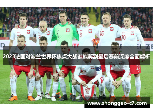 2023法国对波兰世界杯焦点大战谁能笑到最后赛前深度全面解析 2023法国对波兰世界杯焦点大战谁能笑到最后赛前深度全面解析
