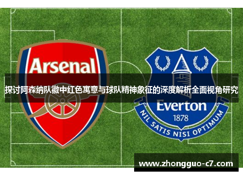探讨阿森纳队徽中红色寓意与球队精神象征的深度解析全面视角研究 探讨阿森纳队徽中红色寓意与球队精神象征的深度解析全面视角研究