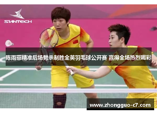 陈雨菲精准后场劈杀制胜全英羽毛球公开赛 赢得全场热烈喝彩 陈雨菲精准后场劈杀制胜全英羽毛球公开赛 赢得全场热烈喝彩