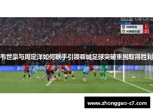 韦世豪与周定洋如何联手引领蓉城足球突破重围取得胜利