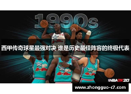 西甲传奇球星最强对决 谁是历史最佳阵容的终极代表 西甲传奇球星最强对决 谁是历史最佳阵容的终极代表
