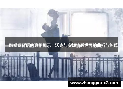 辛酸婚姻背后的真相揭示:沃克与安妮情感世界的曲折与纠葛 辛酸婚姻背后的真相揭示:沃克与安妮情感世界的曲折与纠葛