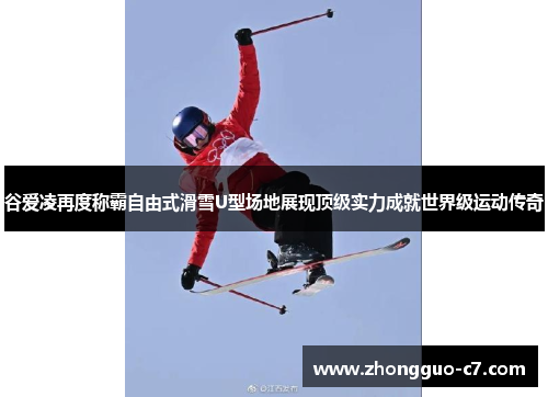 谷爱凌再度称霸自由式滑雪U型场地展现顶级实力成就世界级运动传奇