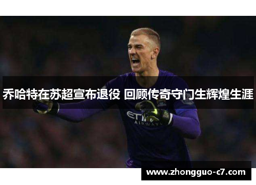 乔哈特在苏超宣布退役 回顾传奇守门生辉煌生涯