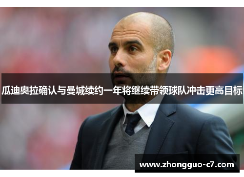 瓜迪奥拉确认与曼城续约一年将继续带领球队冲击更高目标