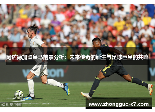 阿诺德加盟皇马前景分析:未来传奇的诞生与足球巨星的共鸣 阿诺德加盟皇马前景分析:未来传奇的诞生与足球巨星的共鸣