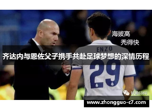 齐达内与恩佐父子携手共赴足球梦想的深情历程 齐达内与恩佐父子携手共赴足球梦想的深情历程