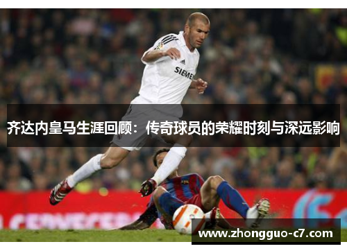 齐达内皇马生涯回顾:传奇球员的荣耀时刻与深远影响 齐达内皇马生涯回顾:传奇球员的荣耀时刻与深远影响