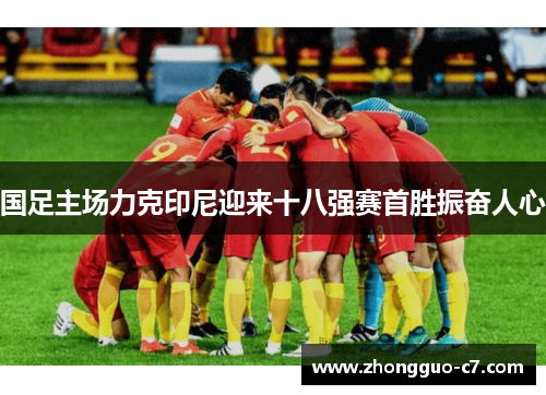 国足主场力克印尼迎来十八强赛首胜振奋人心 国足主场力克印尼迎来十八强赛首胜振奋人心